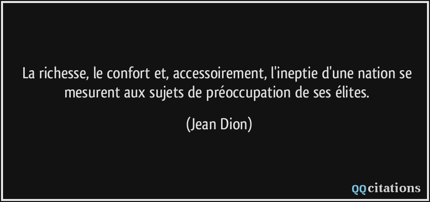 La richesse, le confort et, accessoirement, l'ineptie d'une nation se mesurent aux sujets de préoccupation de ses élites.  - Jean Dion