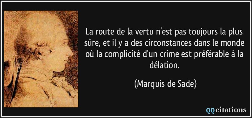 La route de la vertu n'est pas toujours la plus sûre, et il y a des circonstances dans le monde où la complicité d'un crime est préférable à la délation.  - Marquis de Sade