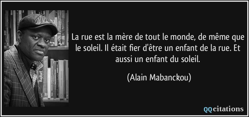 La rue est la mère de tout le monde, de même que le soleil. Il était fier d'être un enfant de la rue. Et aussi un enfant du soleil.  - Alain Mabanckou