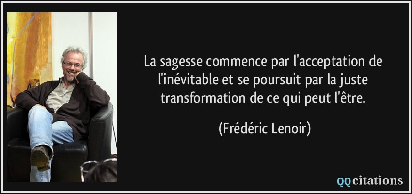 La sagesse commence par l'acceptation de l'inévitable et se poursuit par la juste transformation de ce qui peut l'être.  - Frédéric Lenoir