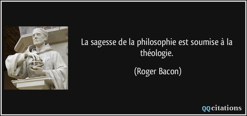 La sagesse de la philosophie est soumise à la théologie.  - Roger Bacon