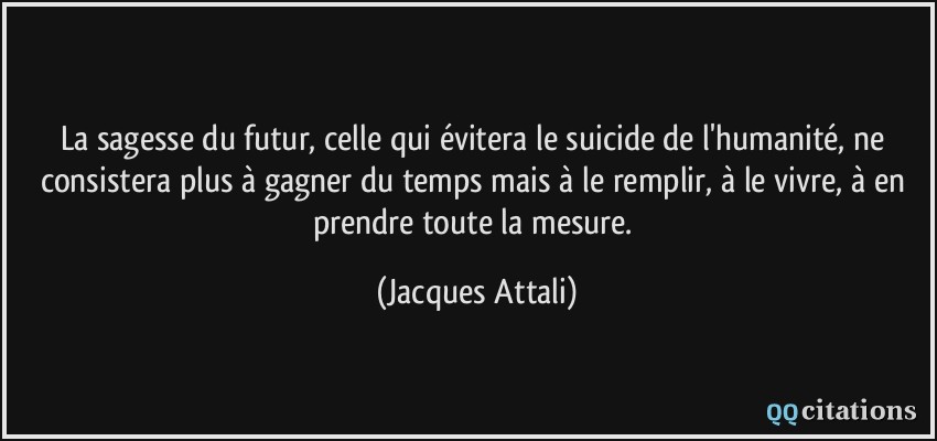 La sagesse du futur, celle qui évitera le suicide de l'humanité, ne consistera plus à gagner du temps mais à le remplir, à le vivre, à en prendre toute la mesure.  - Jacques Attali