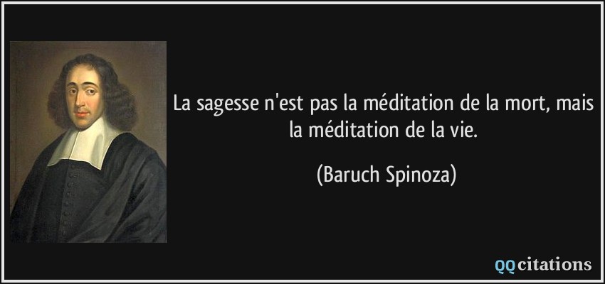 La sagesse n'est pas la méditation de la mort, mais la méditation de la vie.  - Baruch Spinoza
