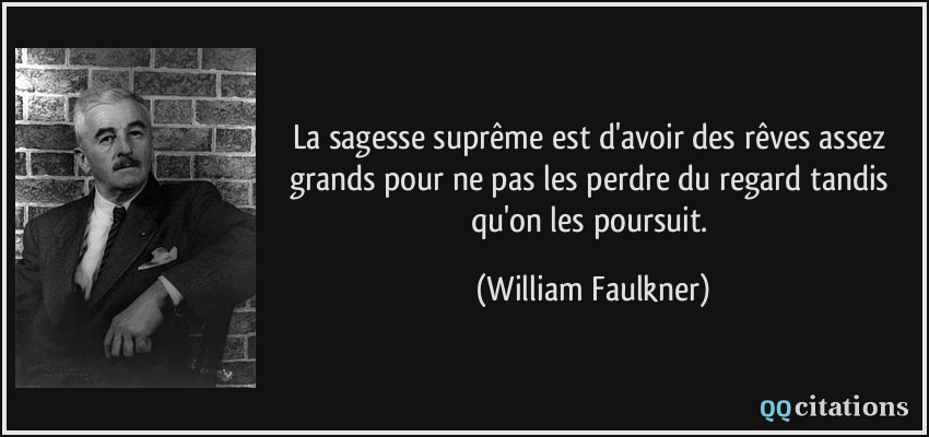 La sagesse suprême est d'avoir des rêves assez grands pour ne pas les perdre du regard tandis qu'on les poursuit.  - William Faulkner