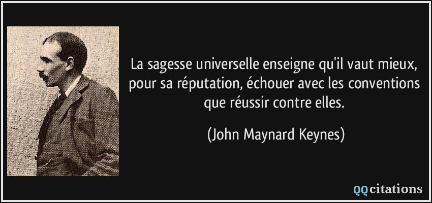 La sagesse universelle enseigne qu'il vaut mieux, pour sa réputation, échouer avec les conventions que réussir contre elles.  - John Maynard Keynes