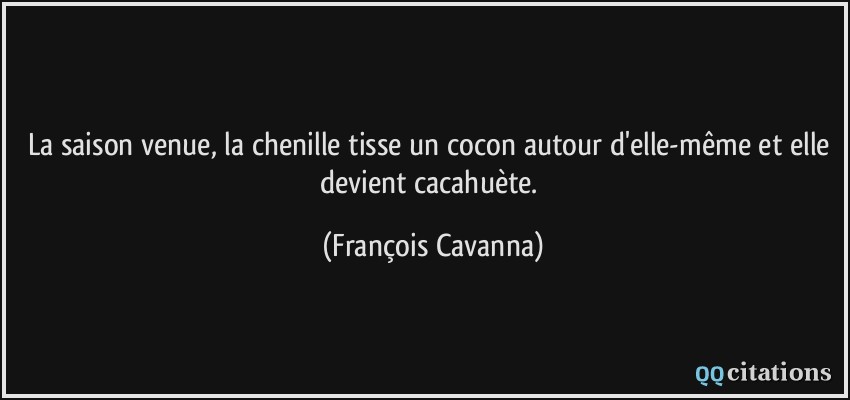 La saison venue, la chenille tisse un cocon autour d'elle-même et elle devient cacahuète.  - François Cavanna