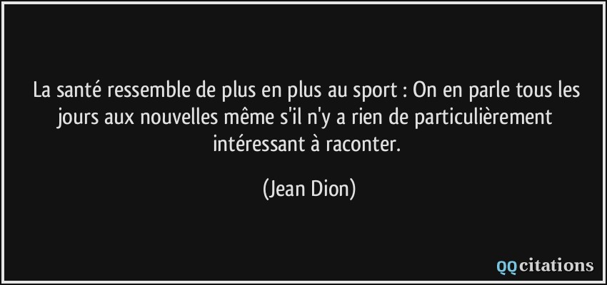 La santé ressemble de plus en plus au sport : On en parle tous les jours aux nouvelles même s'il n'y a rien de particulièrement intéressant à raconter.  - Jean Dion