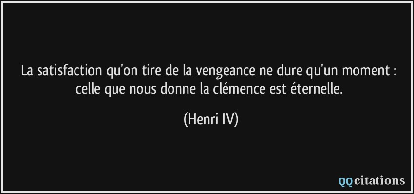 La satisfaction qu'on tire de la vengeance ne dure qu'un moment : celle que nous donne la clémence est éternelle.  - Henri IV