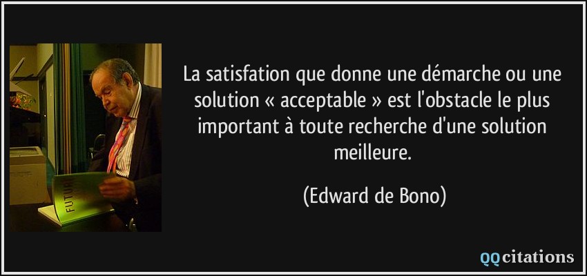 La satisfation que donne une démarche ou une solution « acceptable » est l'obstacle le plus important à toute recherche d'une solution meilleure.  - Edward de Bono
