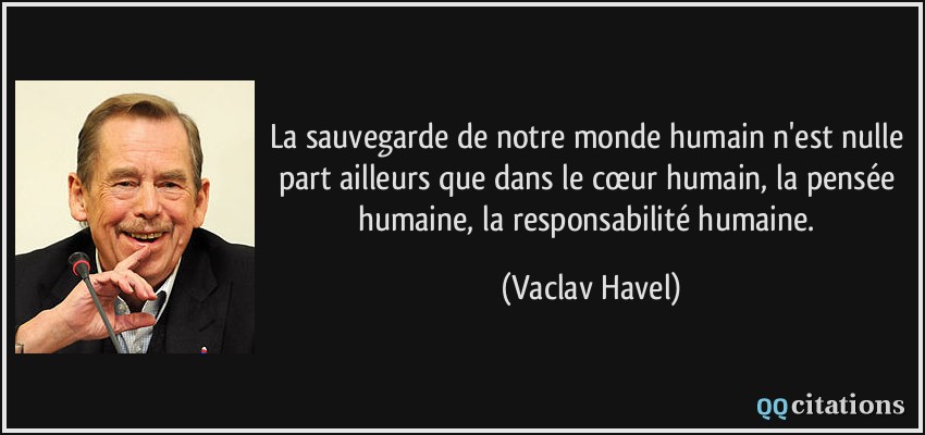 La sauvegarde de notre monde humain n'est nulle part ailleurs que dans le cœur humain, la pensée humaine, la responsabilité humaine.  - Vaclav Havel