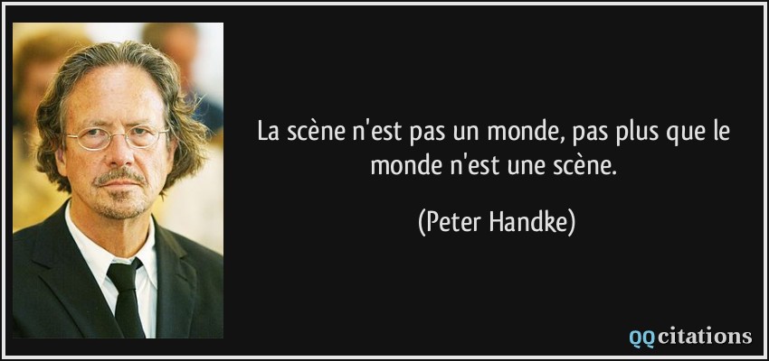 La scène n'est pas un monde, pas plus que le monde n'est une scène.  - Peter Handke