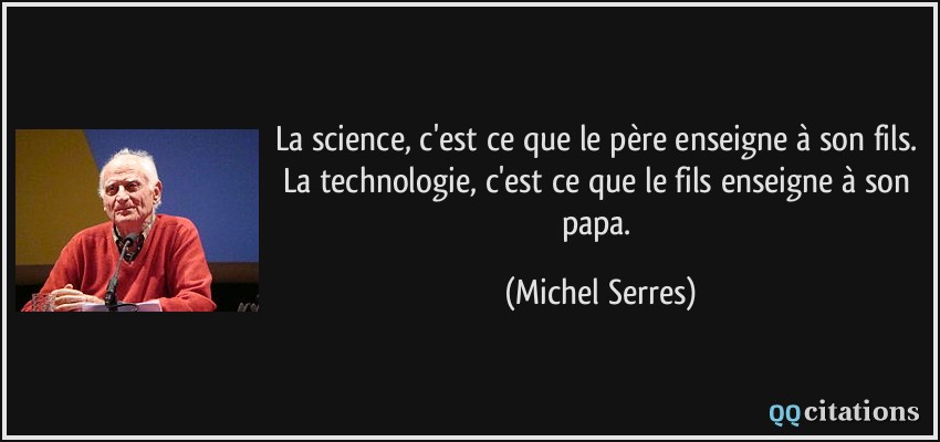 La science, c'est ce que le père enseigne à son fils. La technologie, c'est ce que le fils enseigne à son papa.  - Michel Serres