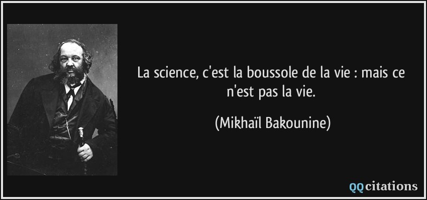 La science, c'est la boussole de la vie : mais ce n'est pas la vie.  - Mikhaïl Bakounine