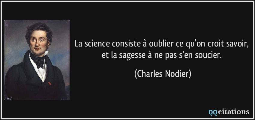 La science consiste à oublier ce qu'on croit savoir, et la sagesse à ne pas s'en soucier.  - Charles Nodier