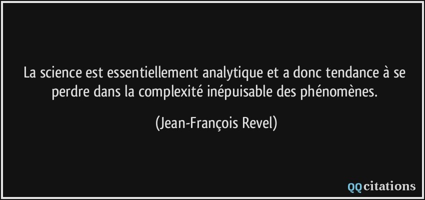 La science est essentiellement analytique et a donc tendance à se perdre dans la complexité inépuisable des phénomènes.  - Jean-François Revel