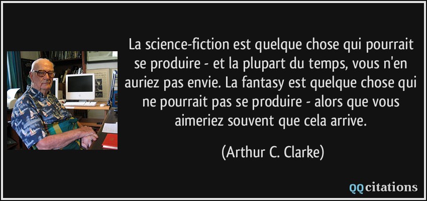 La science-fiction est quelque chose qui pourrait se produire - et la plupart du temps, vous n'en auriez pas envie. La fantasy est quelque chose qui ne pourrait pas se produire - alors que vous aimeriez souvent que cela arrive.  - Arthur C. Clarke