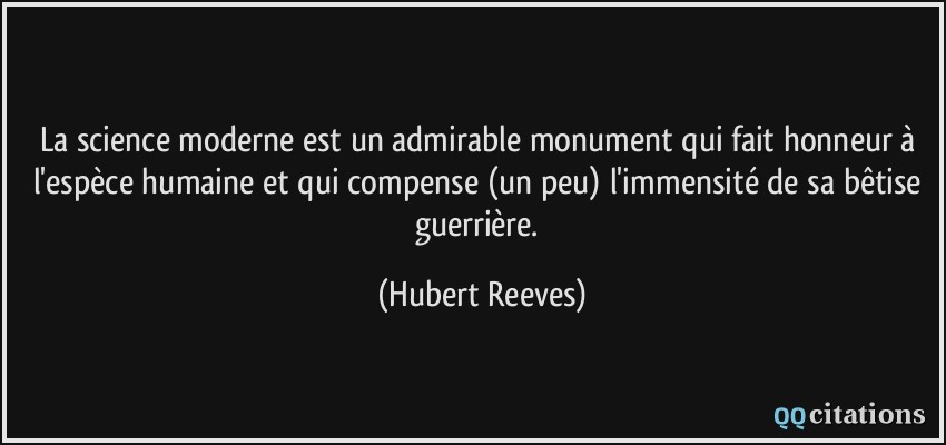 La science moderne est un admirable monument qui fait honneur à l'espèce humaine et qui compense (un peu) l'immensité de sa bêtise guerrière.  - Hubert Reeves