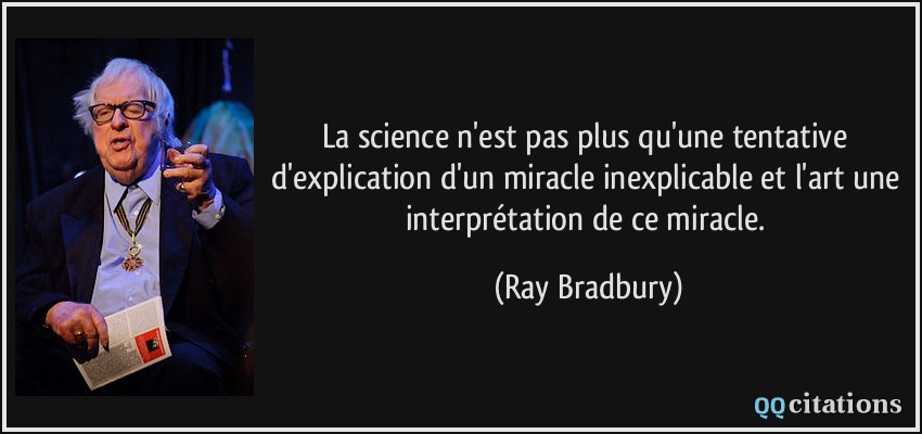 La science n'est pas plus qu'une tentative d'explication d'un miracle inexplicable et l'art une interprétation de ce miracle.  - Ray Bradbury