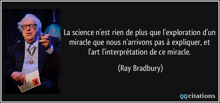La science n'est rien de plus que l'exploration d'un miracle que nous n'arrivons pas à expliquer, et l'art l'interprétation de ce miracle.  - Ray Bradbury