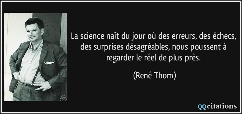 La science naît du jour où des erreurs, des échecs, des surprises désagréables, nous poussent à regarder le réel de plus près.  - René Thom