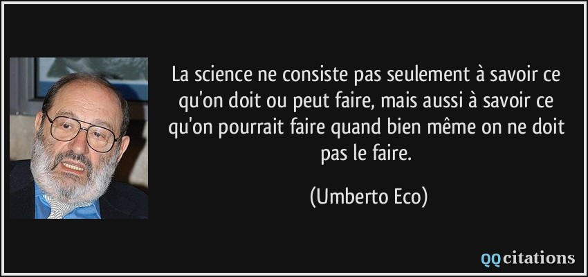 La science ne consiste pas seulement à savoir ce qu'on doit ou peut faire, mais aussi à savoir ce qu'on pourrait faire quand bien même on ne doit pas le faire.  - Umberto Eco