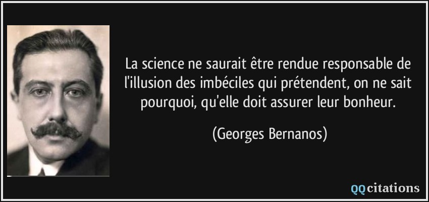 La science ne saurait être rendue responsable de l'illusion des imbéciles qui prétendent, on ne sait pourquoi, qu'elle doit assurer leur bonheur.  - Georges Bernanos