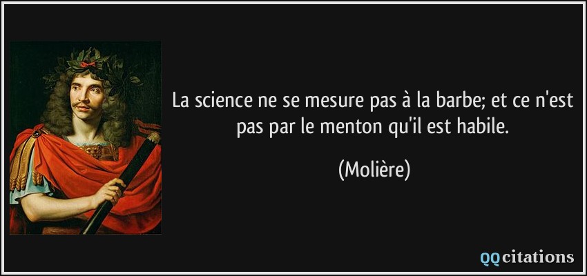 La science ne se mesure pas à la barbe; et ce n'est pas par le menton qu'il est habile.  - Molière