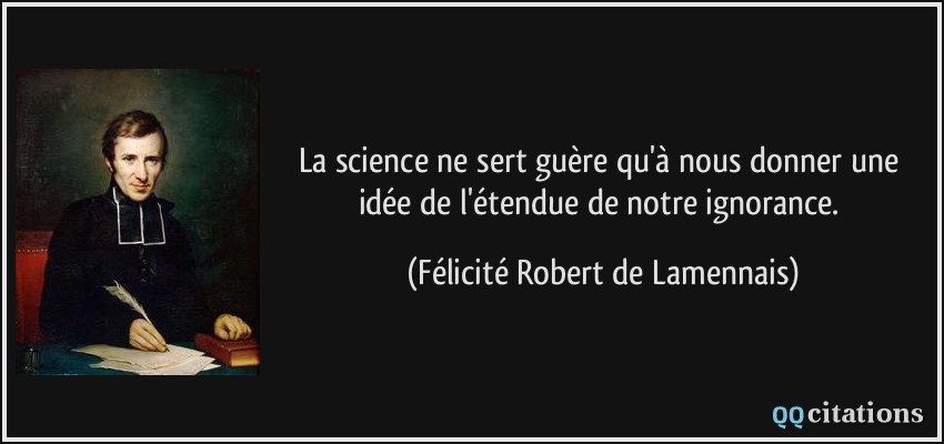 La science ne sert guère qu'à nous donner une idée de l'étendue de notre ignorance.  - Félicité Robert de Lamennais