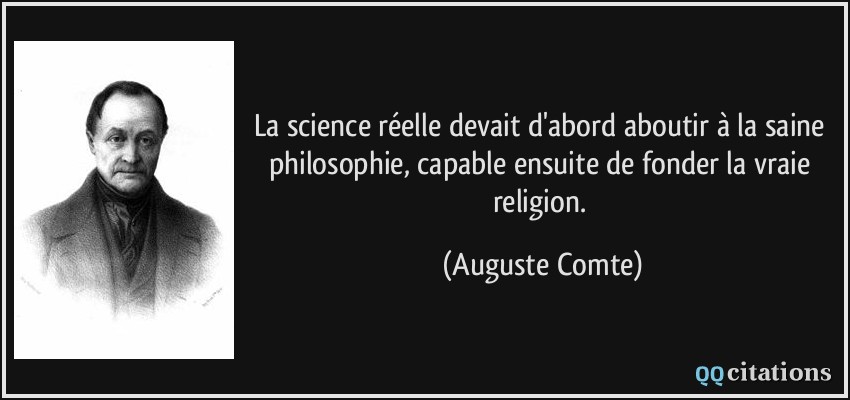 La science réelle devait d'abord aboutir à la saine philosophie, capable ensuite de fonder la vraie religion.  - Auguste Comte