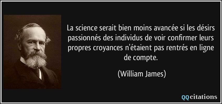 La science serait bien moins avancée si les désirs passionnés des individus de voir confirmer leurs propres croyances n'étaient pas rentrés en ligne de compte.  - William James
