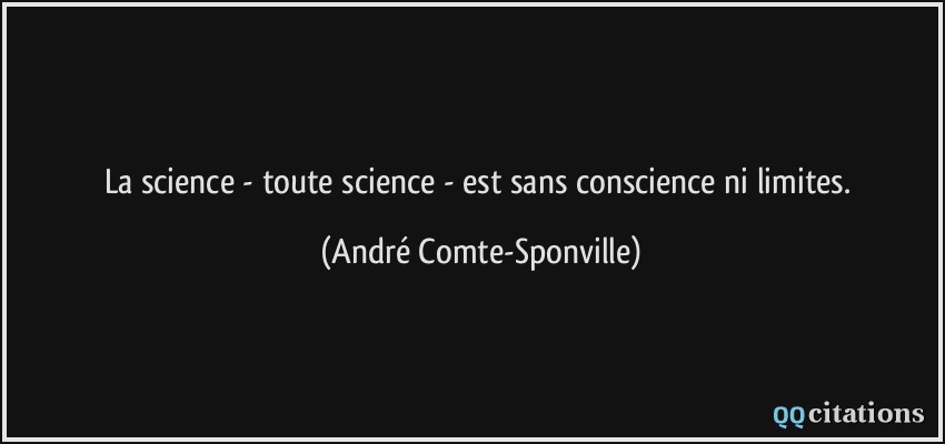 La science - toute science - est sans conscience ni limites.  - André Comte-Sponville