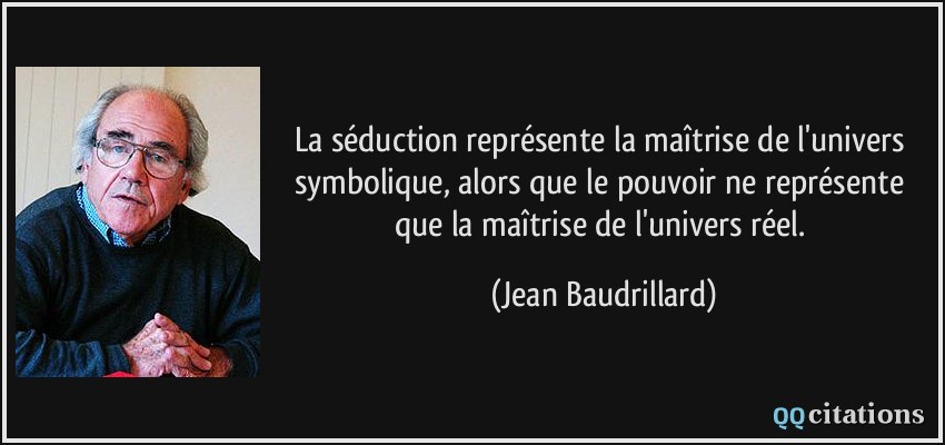 La séduction représente la maîtrise de l'univers symbolique, alors que le pouvoir ne représente que la maîtrise de l'univers réel.  - Jean Baudrillard