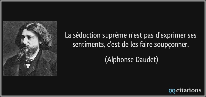 La séduction suprême n'est pas d'exprimer ses sentiments, c'est de les faire soupçonner.  - Alphonse Daudet