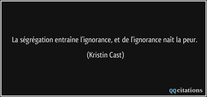 La ségrégation entraîne l'ignorance, et de l'ignorance naît la peur.  - Kristin Cast