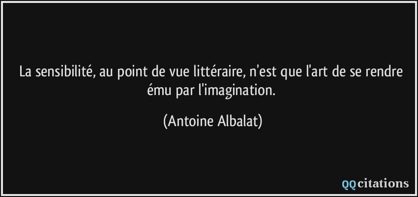 La sensibilité, au point de vue littéraire, n'est que l'art de se rendre ému par l'imagination.  - Antoine Albalat