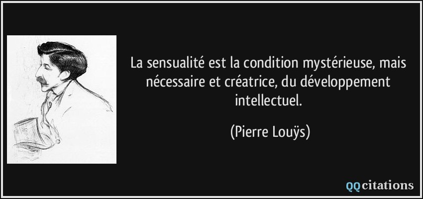 La sensualité est la condition mystérieuse, mais nécessaire et créatrice, du développement intellectuel.  - Pierre Louÿs