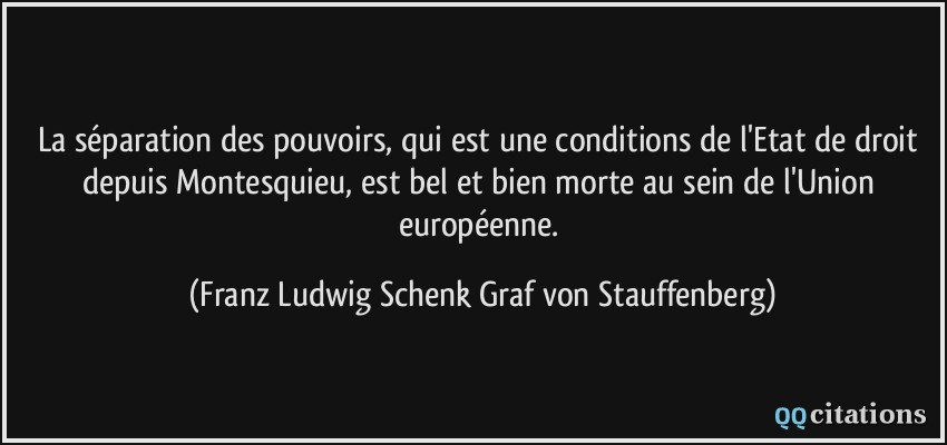 La séparation des pouvoirs, qui est une conditions de l'Etat de droit depuis Montesquieu, est bel et bien morte au sein de l'Union européenne.  - Franz Ludwig Schenk Graf von Stauffenberg