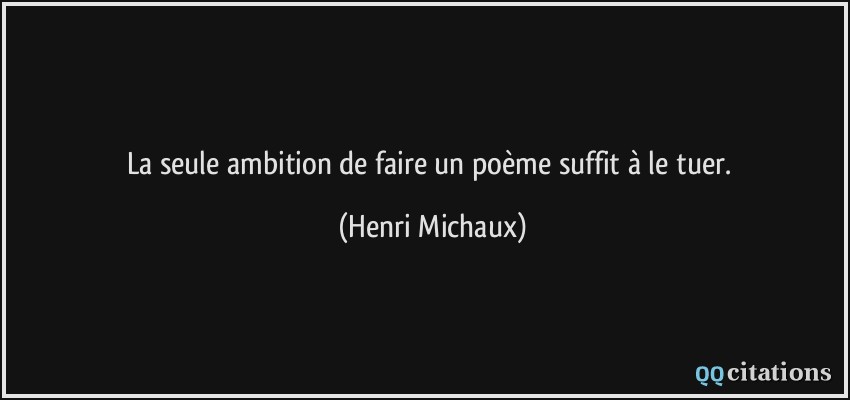 La seule ambition de faire un poème suffit à le tuer.  - Henri Michaux