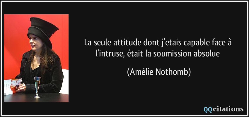 La seule attitude dont j'etais capable face à l'intruse, était la soumission absolue  - Amélie Nothomb