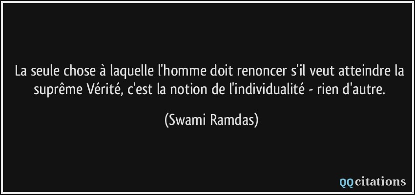 La seule chose à laquelle l'homme doit renoncer s'il veut atteindre la suprême Vérité, c'est la notion de l'individualité - rien d'autre.  - Swami Ramdas
