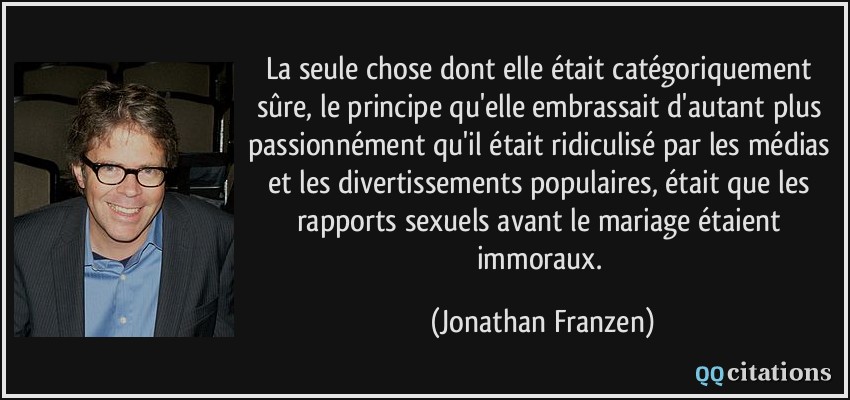 La seule chose dont elle était catégoriquement sûre, le principe qu'elle embrassait d'autant plus passionnément qu'il était ridiculisé par les médias et les divertissements populaires, était que les rapports sexuels avant le mariage étaient immoraux.  - Jonathan Franzen