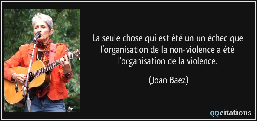 La seule chose qui est été un un échec que l'organisation de la non-violence a été l'organisation de la violence.  - Joan Baez