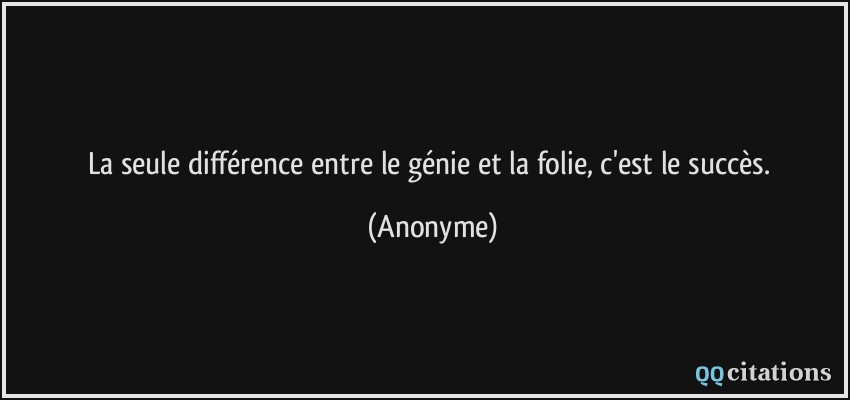 La seule différence entre le génie et la folie, c'est le succès.  - Anonyme