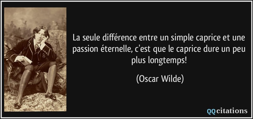 La seule différence entre un simple caprice et une passion éternelle, c'est que le caprice dure un peu plus longtemps!  - Oscar Wilde