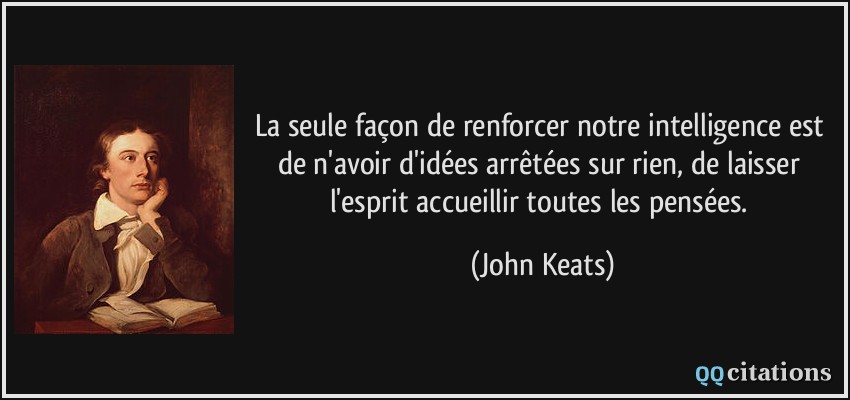 La seule façon de renforcer notre intelligence est de n'avoir d'idées arrêtées sur rien, de laisser l'esprit accueillir toutes les pensées.  - John Keats