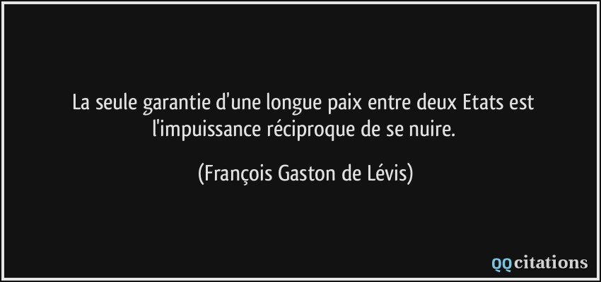 La seule garantie d'une longue paix entre deux Etats est l'impuissance réciproque de se nuire.  - François Gaston de Lévis