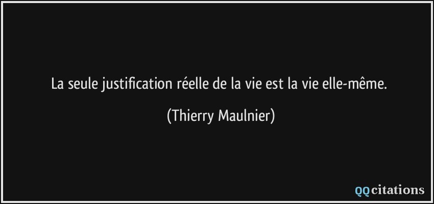 La seule justification réelle de la vie est la vie elle-même.  - Thierry Maulnier