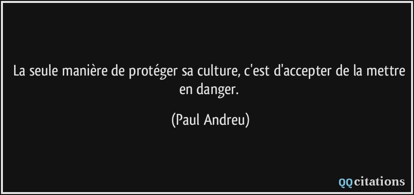 La seule manière de protéger sa culture, c'est d'accepter de la mettre en danger.  - Paul Andreu