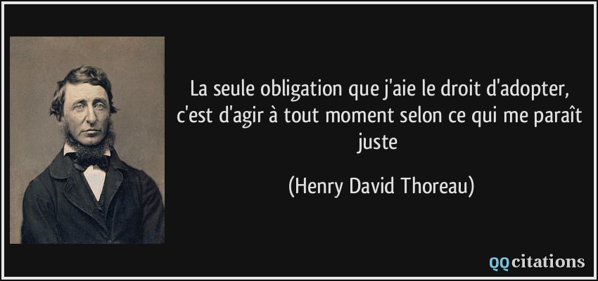 La seule obligation que j'aie le droit d'adopter, c'est d'agir à tout moment selon ce qui me paraît juste  - Henry David Thoreau