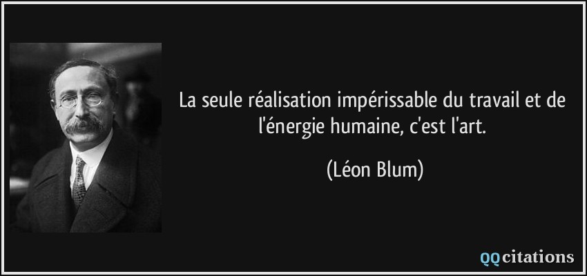 La seule réalisation impérissable du travail et de l'énergie humaine, c'est l'art.  - Léon Blum